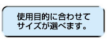 使用目的に合わせてサイズが選べます